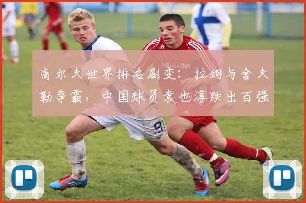 高尔夫世界排名剧变：拉姆与舍夫勒争霸，中国球员袁也淳跌出百强