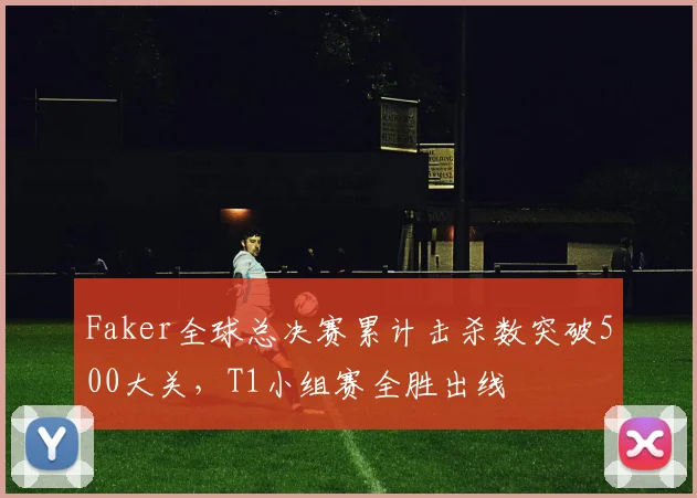 Faker全球总决赛累计击杀数突破500大关,T1小组赛全胜出线