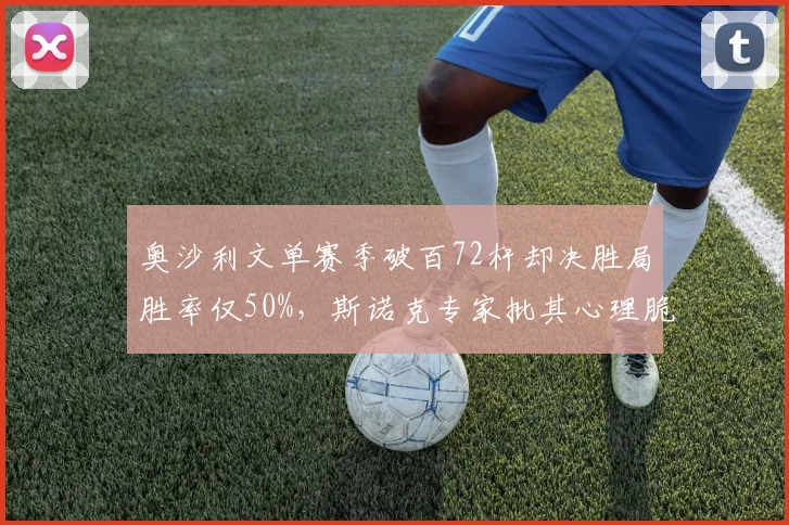 奥沙利文单赛季破百72杆却决胜局胜率仅50%,斯诺克专家批其心理脆弱