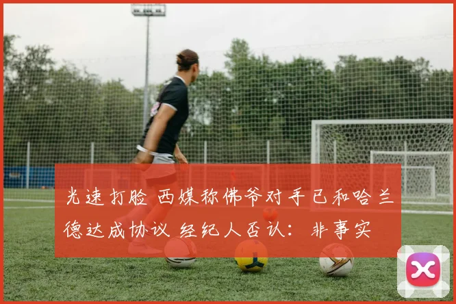 光速打脸 西媒称佛爷对手已和哈兰德达成协议 经纪人否认：非事实