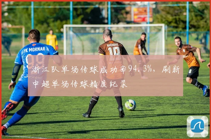 浙江队单场传球成功率94.3%,刷新中超单场传球精度纪录