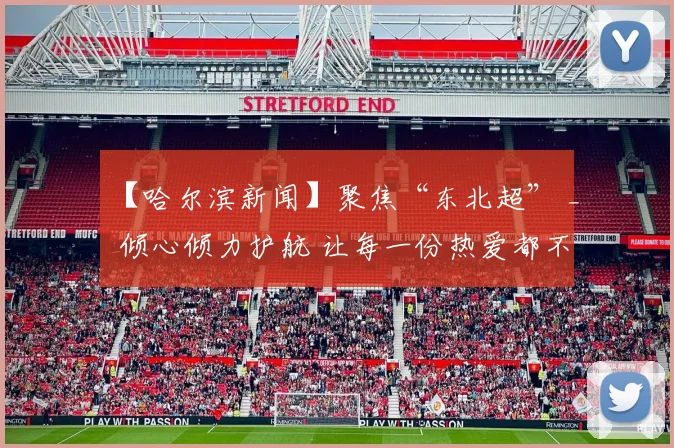 【哈尔滨新闻】聚焦“东北超” _ 倾心倾力护航 让每一份热爱都不被辜负