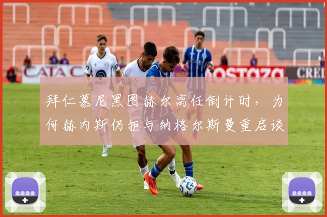 拜仁慕尼黑图赫尔离任倒计时,为何赫内斯仍拒与纳格尔斯曼重启谈判?