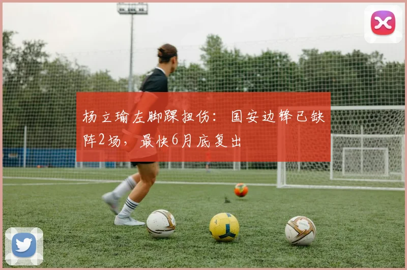 杨立瑜左脚踝扭伤：国安边锋已缺阵2场，最快6月底复出