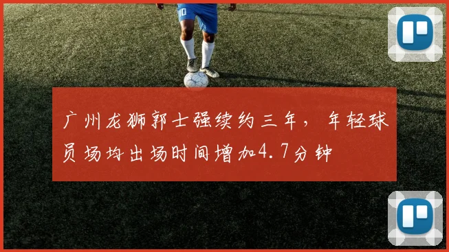 广州龙狮郭士强续约三年，年轻球员场均出场时间增加4.7分钟